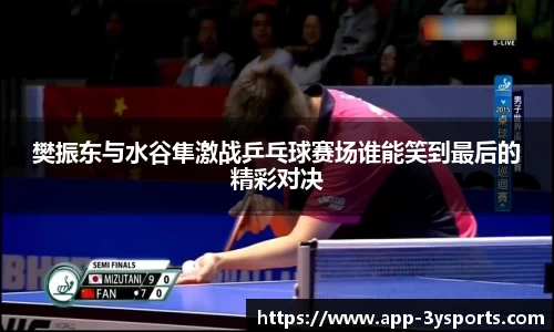 樊振东与水谷隼激战乒乓球赛场谁能笑到最后的精彩对决